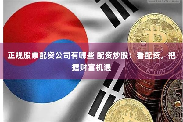 正规股票配资公司有哪些 配资炒股:看配资,把握财富机遇