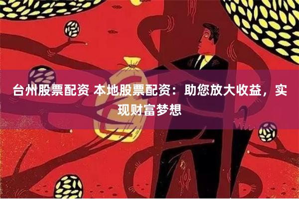 台州股票配资 本地股票配资:助您放大收益,实现财富梦想