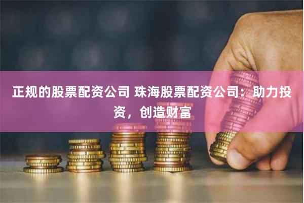 正规的股票配资公司 珠海股票配资公司:助力投资,创造财富