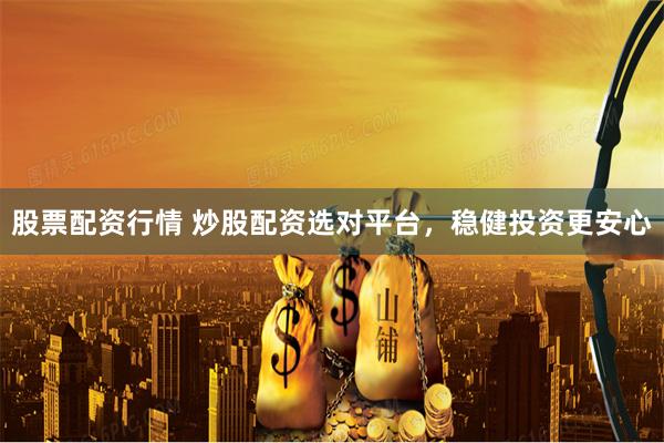 股票配资行情 炒股配资选对平台,稳健投资更安心