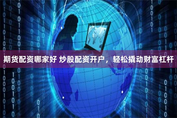 期货配资哪家好 炒股配资开户,轻松撬动财富杠杆