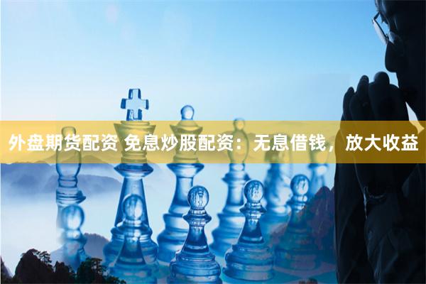 外盘期货配资 免息炒股配资:无息借钱,放大收益