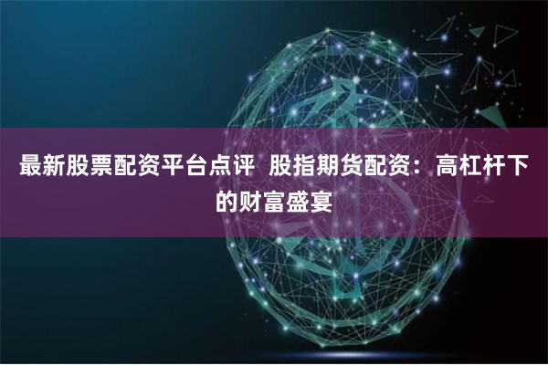 最新股票配资平台点评  股指期货配资:高杠杆下的财富盛宴