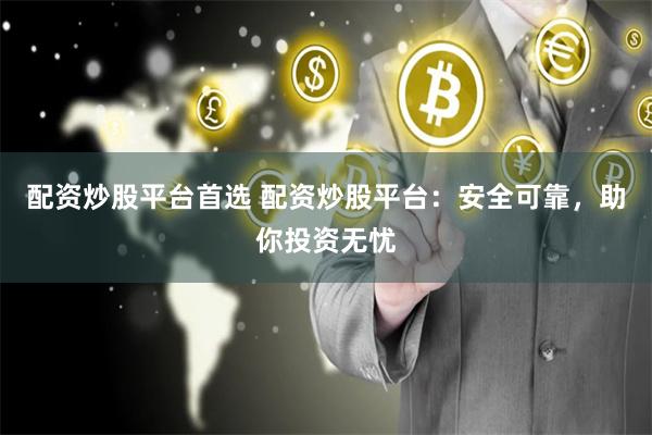 配资炒股平台首选 配资炒股平台:安全可靠,助你投资无忧