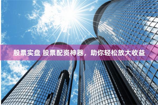 股票实盘 股票配资神器,助你轻松放大收益