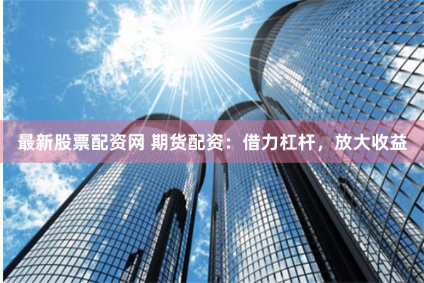 最新股票配资网 期货配资:借力杠杆,放大收益