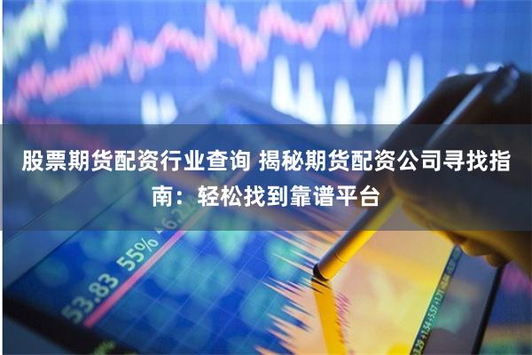 股票期货配资行业查询 揭秘期货配资公司寻找指南:轻松找到靠谱平台