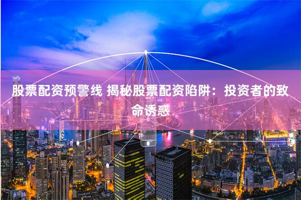 股票配资预警线 揭秘股票配资陷阱：投资者的致命诱惑