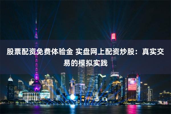 股票配资免费体验金 实盘网上配资炒股:真实交易的模拟实践