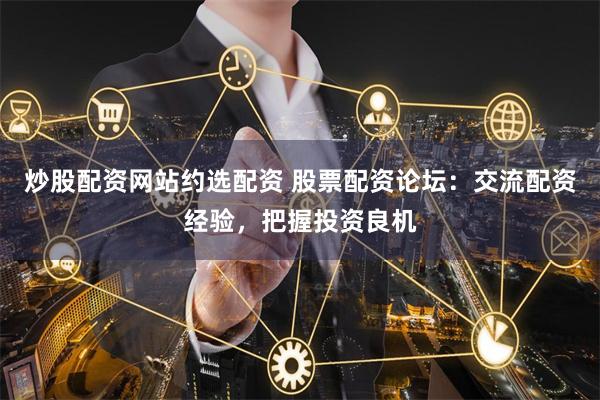 炒股配资网站约选配资 股票配资论坛：交流配资经验，把握投资良机