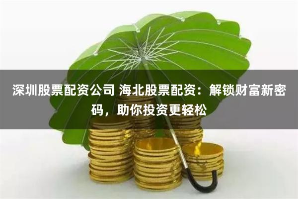 深圳股票配资公司 海北股票配资：解锁财富新密码，助你投资更轻松