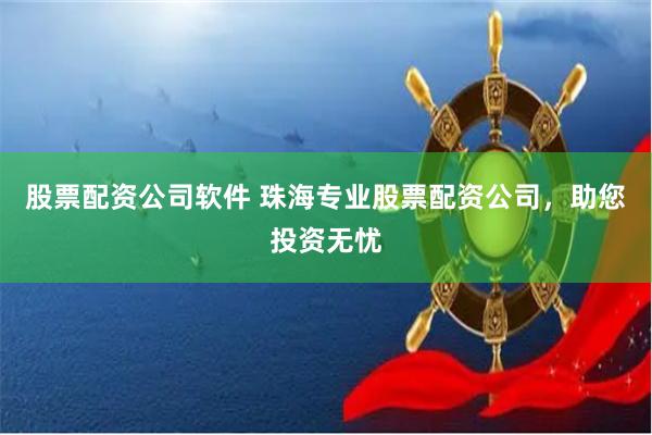 股票配资公司软件 珠海专业股票配资公司，助您投资无忧