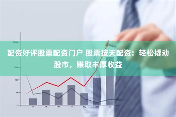 配资好评股票配资门户 股票按天配资：轻松撬动股市，赚取丰厚收益