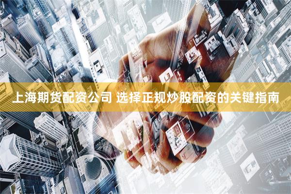 上海期货配资公司 选择正规炒股配资的关键指南