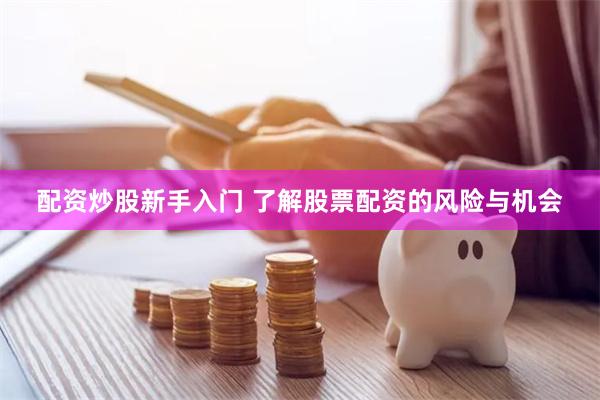 配资炒股新手入门 了解股票配资的风险与机会