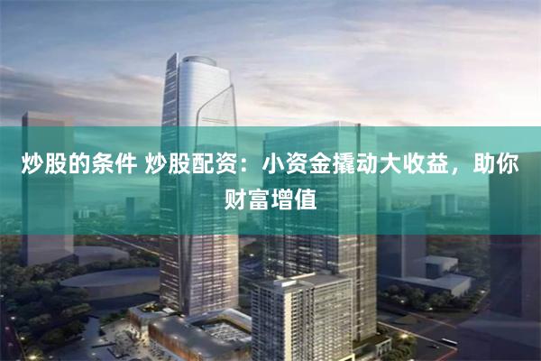 炒股的条件 炒股配资:小资金撬动大收益,助你财富增值
