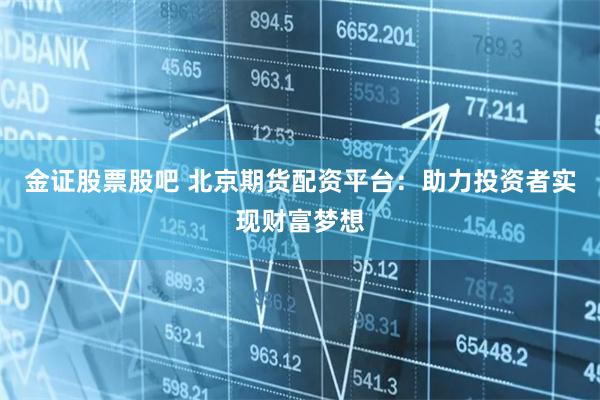金证股票股吧 北京期货配资平台：助力投资者实现财富梦想