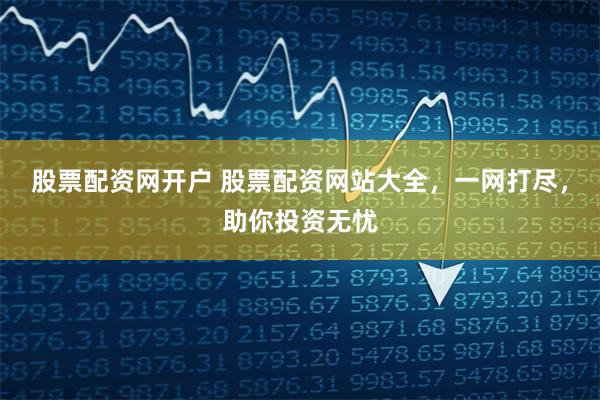 股票配资网开户 股票配资网站大全，一网打尽，助你投资无忧