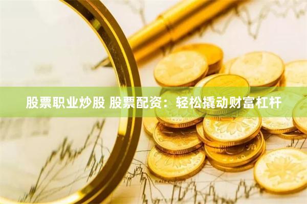 股票职业炒股 股票配资：轻松撬动财富杠杆