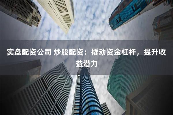 实盘配资公司 炒股配资：撬动资金杠杆，提升收益潜力
