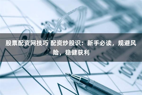 股票配资网技巧 配资炒股识：新手必读，规避风险，稳健获利