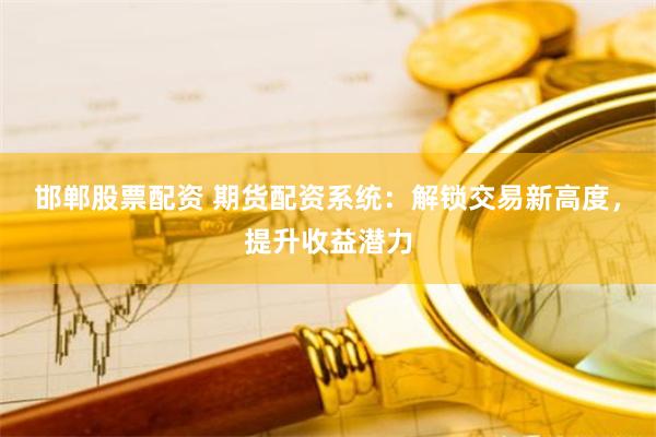 邯郸股票配资 期货配资系统：解锁交易新高度，提升收益潜力
