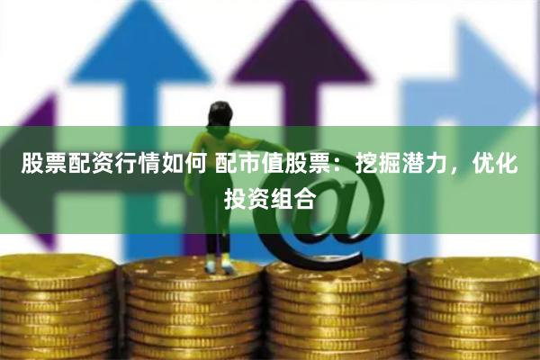 股票配资行情如何 配市值股票:挖掘潜力,优化投资组合
