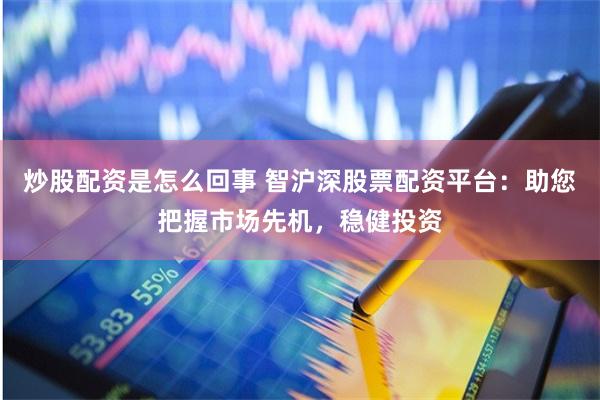 炒股配资是怎么回事 智沪深股票配资平台：助您把握市场先机，稳健投资