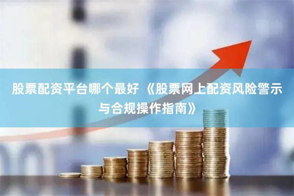 股票配资平台哪个最好 《股票网上配资风险警示与合规操作指南》