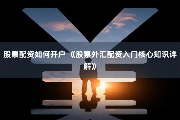 股票配资如何开户 《股票外汇配资入门核心知识详解》