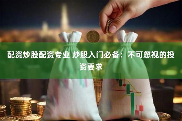 配资炒股配资专业 炒股入门必备：不可忽视的投资要求