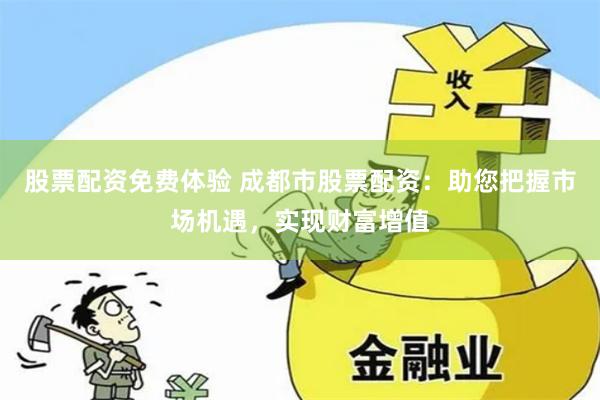 股票配资免费体验 成都市股票配资：助您把握市场机遇，实现财富增值