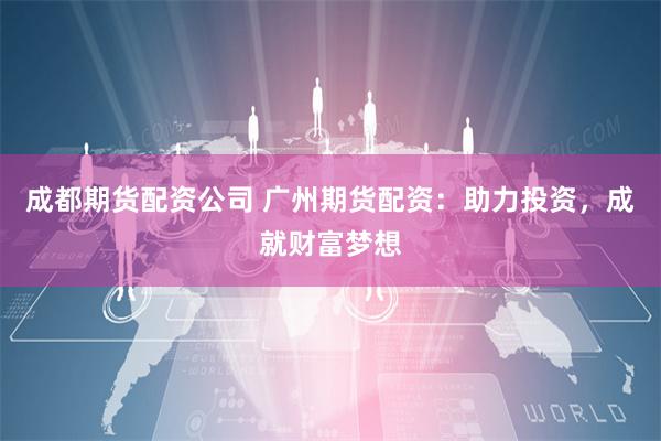 成都期货配资公司 广州期货配资：助力投资，成就财富梦想