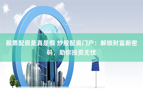 股票配资是真是假 炒股配资门户：解锁财富新密码，助你投资无忧