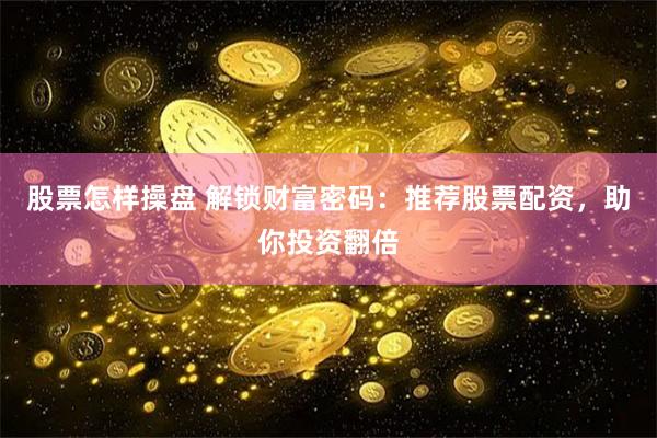 股票怎样操盘 解锁财富密码：推荐股票配资，助你投资翻倍