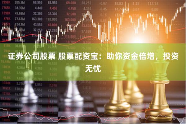 证券公司股票 股票配资宝：助你资金倍增，投资无忧