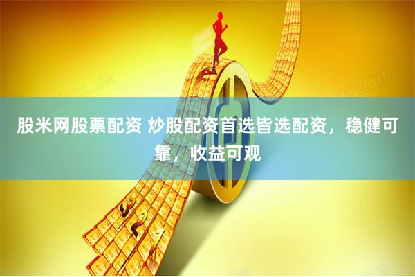 股米网股票配资 炒股配资首选皆选配资，稳健可靠，收益可观