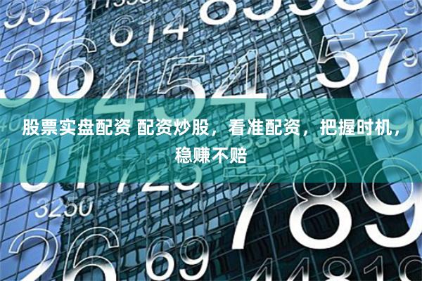 股票实盘配资 配资炒股,看准配资,把握时机,稳赚不赔