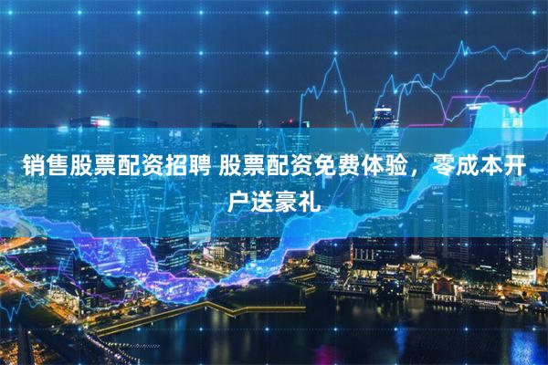 销售股票配资招聘 股票配资免费体验，零成本开户送豪礼