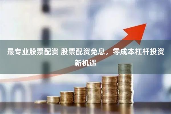 最专业股票配资 股票配资免息，零成本杠杆投资新机遇