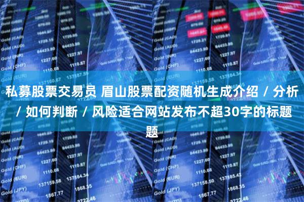 私募股票交易员 眉山股票配资随机生成介绍 / 分析 / 如何判断 / 风险适合网站发布不超30字的标题